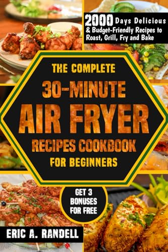 THE COMPLETE 30-MINUTE AIR FRYER RECIPES COOKBOOK FOR BEGINNERS: 2000 DAYS DELICIOUS & BUDGET-FRIENDLY RECIPES TO ROAST, GRILL, FRY AND BAKE