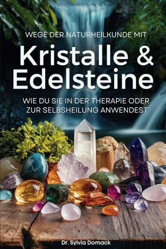 Wege der Naturheilkunde mit Kristalle und Edelsteine: Wie Du sie in der Therapie oder zur Selbstheilung anwendest