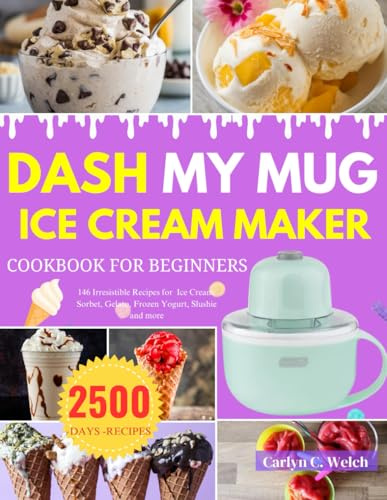 DASH My Mug Ice Cream Maker Cookbook for Beginners: 146 Irresistible Recipes for Ice Cream, Sorbet, Gelato, Frozen Yogurt, Slushie and more