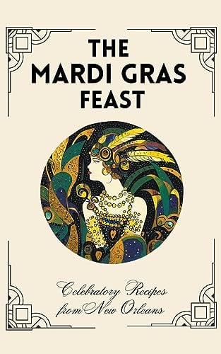 The Mardi Gras Feast: Celebratory Recipes from New Orleans