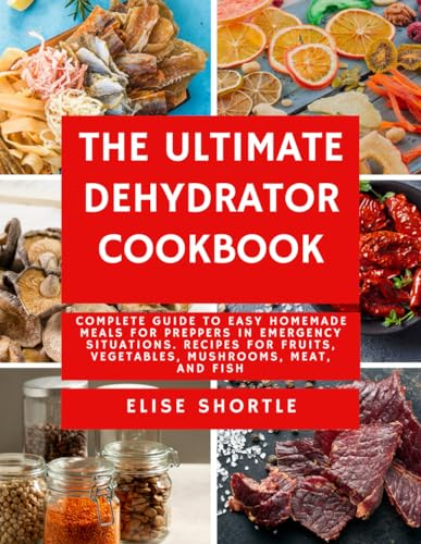 The Ultimate Dehydrator Cookbook: Complete Guide to Easy Homemade Meals for Preppers in Emergency Situations. Recipes for Fruits, Vegetables, Mushrooms, Meat, and Fish