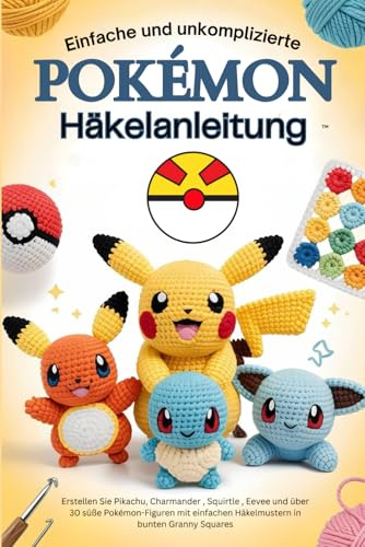 Einfache und unkomplizierte Pokémon-Häkelanleitung: Erstellen Sie Pikachu, Charmander , Squirtle , Eevee und über 30 süße Pokémon-Figuren mit einfachen Häkelmustern in bunten Granny Squares