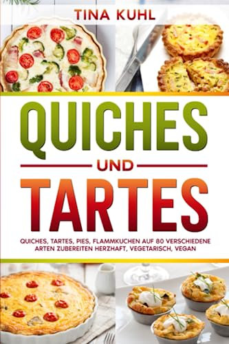 Quiches und Tartes: Quiches, Tartes, Pies, Flammkuchen auf 80 verschiedene Arten zubereiten - Herzhaft, vegetarisch, vegan