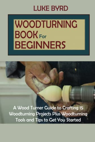 Woodturning for Beginners: A Wood Turner Guide to Crafting 15 Woodturning Projects Plus Woodturning Tools and Tips to Get You Started