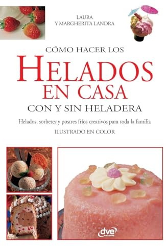 Cómo hacer los helados en casa con y sin heladera: Helados, sorbetes y postres fríos creativos para toda la familia
