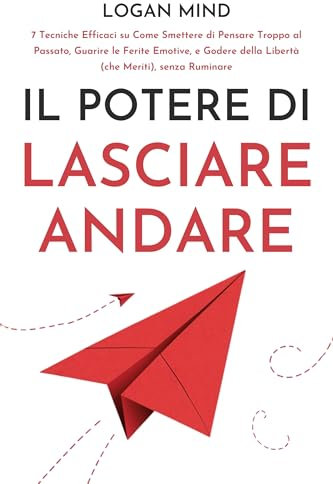 Il Potere di Lasciare Andare: 7 Tecniche Efficaci su Come Smettere di Pensare Troppo al Passato, Guarire le Ferite Emotive, e Godere della Libertà (che ... senza Ruminare (Calma La Tua Mente ORA!)