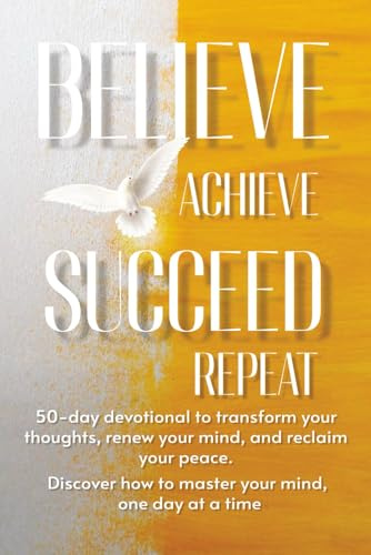 Believe Achieve Succeed Repeat: Don't just wish for a better mindset—build one. Your journey to a transformed thought life and a purpose-driven future starts with the turn of a page.