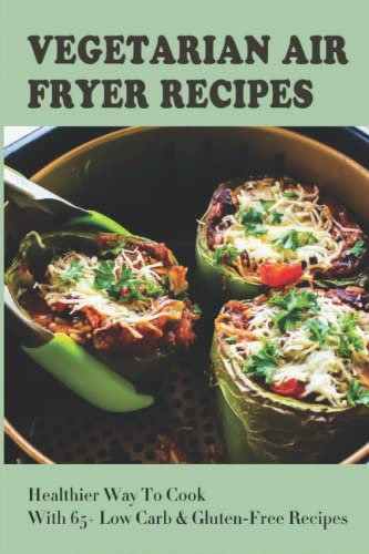 Vegetarian Air Fryer Recipes: Healthier Way To Cook With 65+ Low Carb & Gluten-Free Recipes
