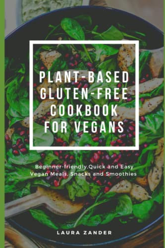 Plant-based Gluten-free Cookbook for Vegans: Beginner-friendly, Quick and Easy Vegan Meals, Snacks and Smoothies