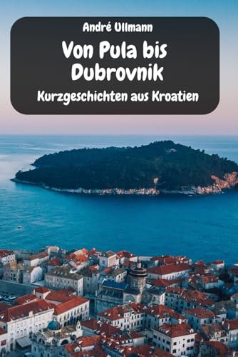 Von Pula bis Dubrovnik - Kurzgeschichten aus Kroatien (Urlaubsgeschichten)