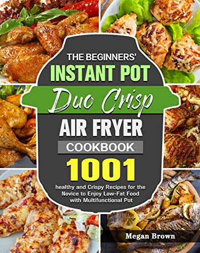 The Beginners' Instant Pot Duo Crisp Air Fryer Cookbook: 1001 healthy and Crispy Recipes for the Novice to Enjoy Low-Fat Food with Multifunctional Pot (English Edition)