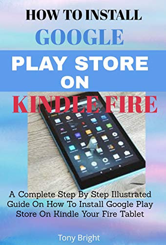 How To Install Google Play Store On Amazon Fire Tablet: A Complete Step By Step Illustrated Guide On How To Install Google Play Store On Kindle Your Fire Tablet