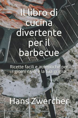 Il libro di cucina divertente per il barbecue: Ricette facili e autentiche per i giorni caldi e la tua griglia