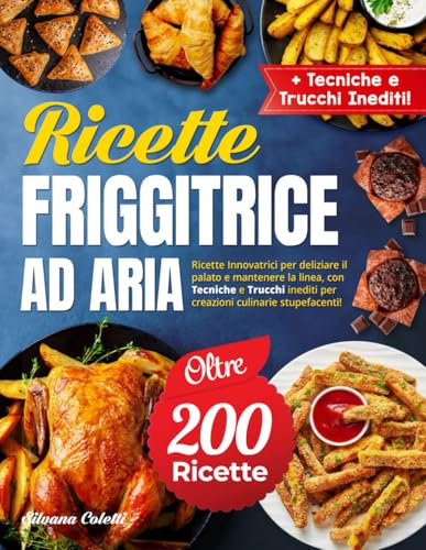 Ricette Friggitrice ad Aria: Rivoluziona la Cucina con oltre 200 Ricette Innovatrici per Deliziare il Palato e Mantenere la Linea, con Tecniche e Trucchi Inediti.