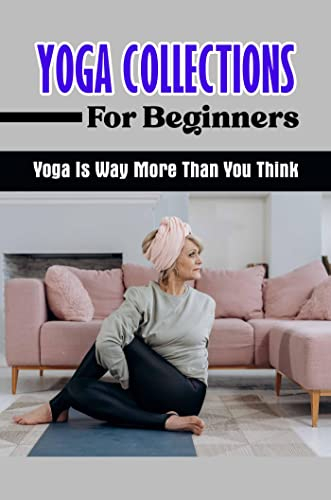 Yoga Collections For Beginners: Yoga Is Way More Than You Think (English Edition)