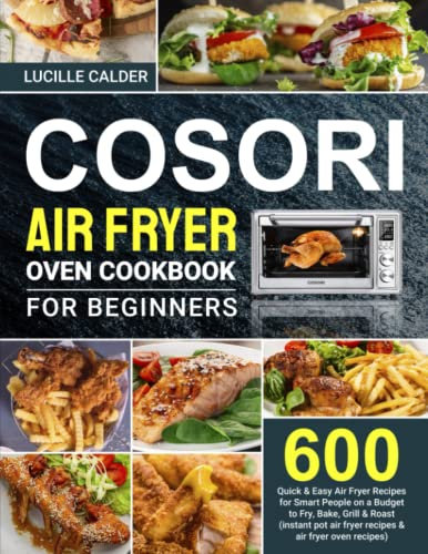 COSORI Air Fryer Oven Cookbook for Beginners: 600 Quick & Easy Air Fryer Recipes for Smart People on a Budget to Fry, Bake, Grill & Roast (instant pot air fryer recipes and air fryer oven recipes)