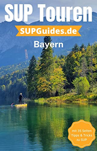 SUP Guide Bayern: Die 7 besten SUP Touren in Bayern (Tourenführer): Entdecke die schönsten SUP Spots in Bayern!