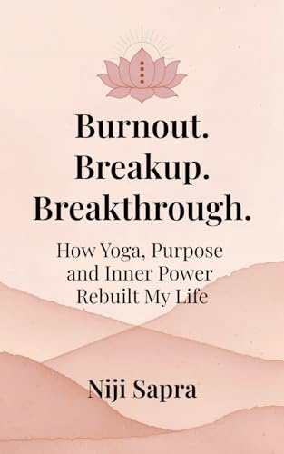 Burnout. Breakup. Breakthrough.: How Yoga, Purpose and Inner Power Rebuilt My Life.