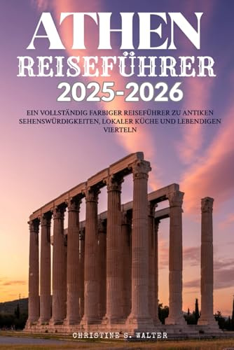 ATHEN REISEFÜHRER 2025-2026: Ein vollständig farbiger Reiseführer zu antiken Sehenswürdigkeiten, lokaler Küche und lebendigen Vierteln