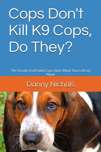 Cops Don't Kill K9 Cops, Do They?: The Deadly Bad Habit Cops Don't Want You to Read About