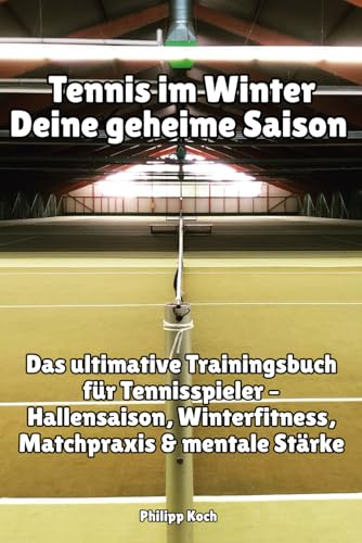 Tennis im Winter – Deine geheime Saison: Das ultimative Trainingsbuch für Tennisspieler – Hallensaison, Winterfitness, Matchpraxis & mentale Stärke