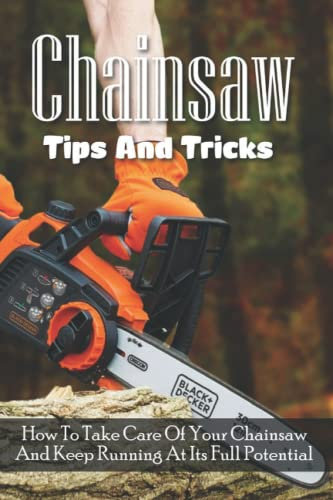 Chainsaw Tips And Tricks: How To Take Care Of Your Chainsaw And Keep Running At Its Full Potential