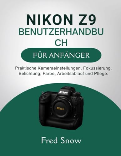 NIKON Z9 BENUTZERHANDBUCH FÜR ANFÄNGER: Praktische Kameraeinstellungen, Fokussierung, Belichtung, Farbe, Arbeitsablauf und Pflege.