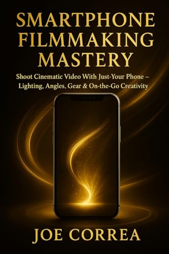 Smartphone Filmmaking Mastery: Shoot Cinematic Video With Just Your Phone - Lighting, Angles, Gear & On-the-Go Creativity (Mastering Video Production for Youtube, Instagram & Tiktok)