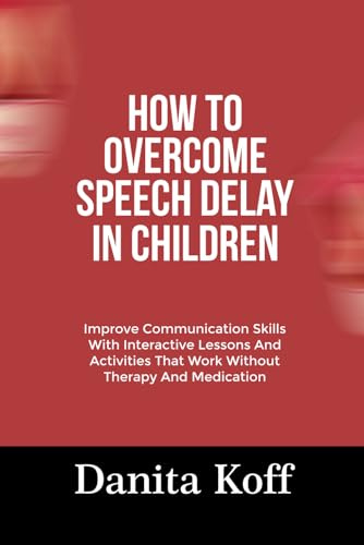 HOW TO OVERCOME SPEECH DELAY IN CHILDREN: Improve Communication Skills With Interactive Lessons And Activities That Work Without Therapy And Medication