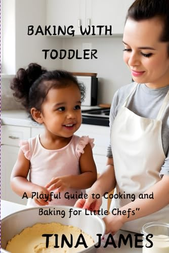 BAKING WITH TODDLER: A Playful Guide to Cooking and Baking for Little Chefs