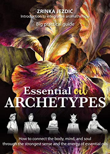 Essential Oil Archetypes: How to connect the body, mind, and soul through the strongest sense and the energy of essential oils (English Edition)