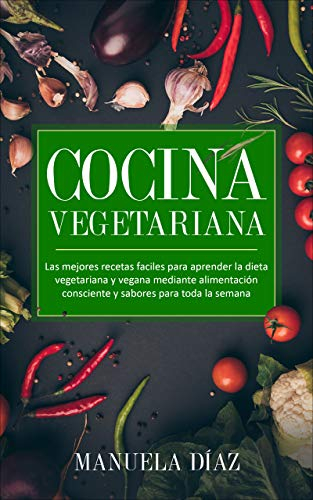 Cocina Vegetariana: Las mejores recetas faciles para aprender la dieta vegetariana y vegana mediante alimentación consciente y sabores para toda la semana.