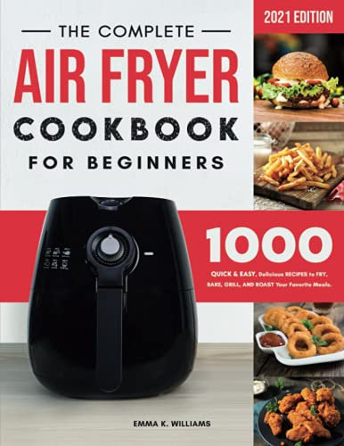The Complete Air Fryer Cookbook for Beginners: 1000 Quick & Easy, Delicious Recipes to Fry, Bake, Grill, and Roast Your Favorite Meals