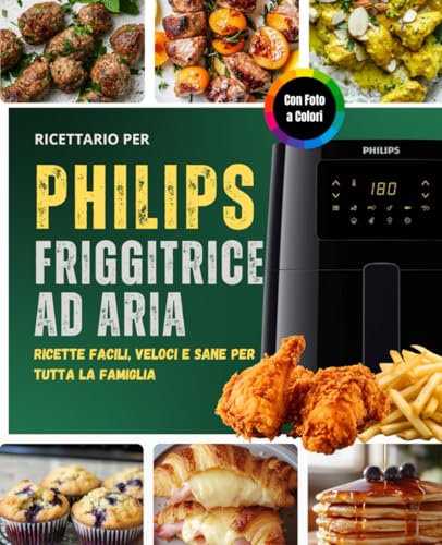 Ricettario per friggitrice ad aria Philips - Ricette facili, veloci e sane per tutta la famiglia