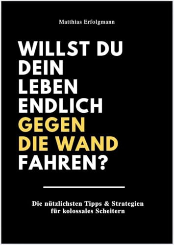 WILLST DU DEIN LEBEN ENDLICH GEGEN DIE WAND FAHREN?: Die nützlichsten Tipps & Strategien für kolossales Scheitern.
