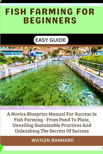 FISH FARMING FOR BEGINNERS EASY GUIDE: A Novice Blueprint Manual For Success In Fish Farming - From Pond To Plate, Unveiling Sustainable Practices And Unleashing The Secrets Of Success