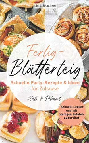 Fertig-Blätterteig Schnelle Party-Rezepte und Ideen für Zuhause: Schnell, Lecker und mit wenigen Zutaten zubereitet - Süß und Pikant