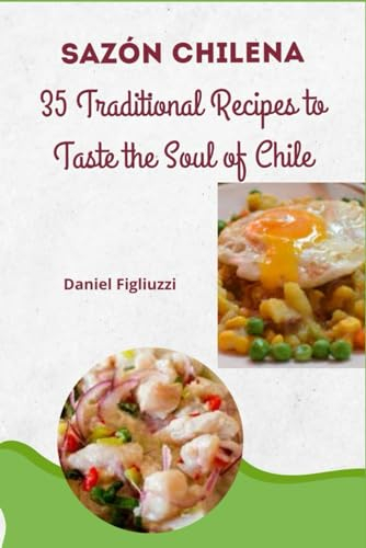 Sazón Chilena 35 Traditional Recipes to Taste the Soul of Chile: Home Cooking / Chilean Tradition / Chilean Gastronomy / Chilean cuisine recipes / Chilean food cookbook / Flavors of Chile