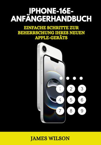 iPhone 16e Anfänger Handbuch: Einfache Schritte zur Beherrschung Ihres neuen Apple-Geräts (Smartphone Simple User Manual for Beginners in Different Languages, Band 4)