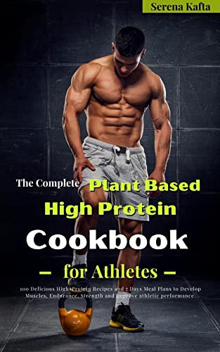 The Complete Plant Based High Protein Cookbook for Athletes: 100 Delicious High-Protein Recipes and 7 Days Meal Plans to Develop Muscles, Endurance, Strength and Improve Athletic Performance