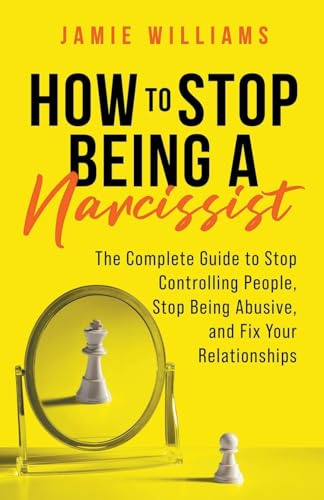 How to Stop Being a Narcissist: The Complete Guide to Stop Controlling People, Stop Being Abusive, and Fix Your Relationships