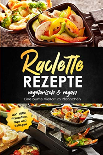 Raclette Rezepte vegetarisch & vegan - Eine bunte Vielfalt im Pfännchen, inkl. süße Pfännchen, Dips und Beilagen