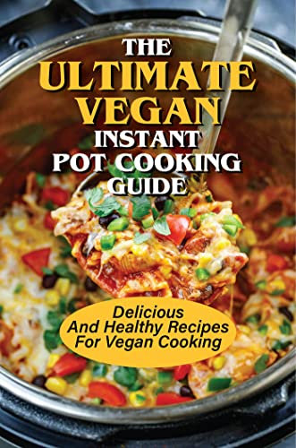 The Ultimate Vegan Instant Pot Cooking Guide: Delicious And Healthy Recipes For Vegan Cooking