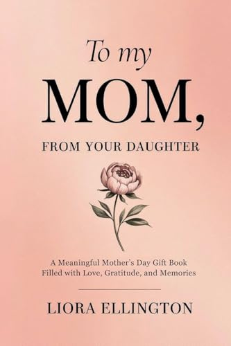 To My Mom, From Your Daughter: A Heartfelt Mother's Day Gift of Love, Gratitude, and Memories