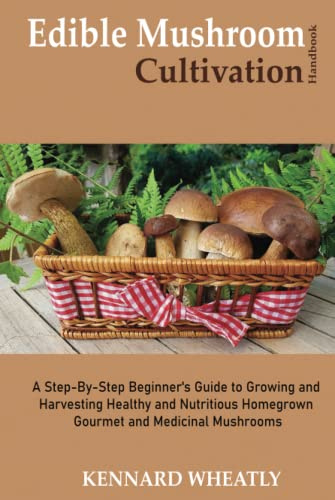 Edible Mushroom Cultivation Handbook: A Step-By-Step Beginner's Guide to Growing and Harvesting Healthy and Nutritious Homegrown Gourmet and Medicinal Mushrooms