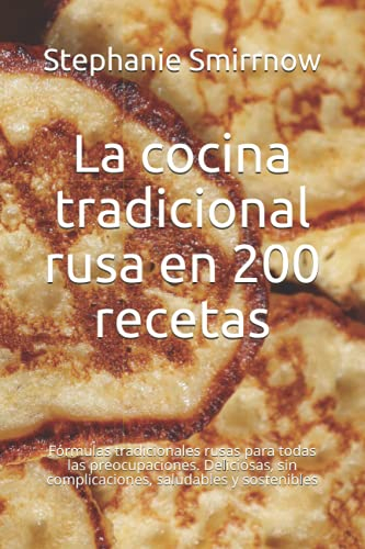 La cocina tradicional rusa en 200 recetas: Fórmulas tradicionales rusas para todas las preocupaciones. Deliciosas, sin complicaciones, saludables y sostenibles
