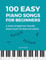 Easy Piano Songs for Beginners: A Book of Beginner-Friendly Sheet Music for Kids and Adults | 100 Songs (Beginner Piano Book)
