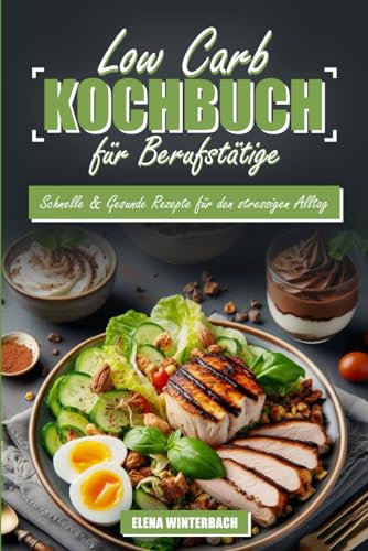 Low Carb Kochbuch für Berufstätige: Schnelle & Gesunde Rezepte für den Stressigen Alltag: Einfache Low-Carb Rezepte inkl. farbige Bilder zu jedem Gericht