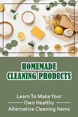 Homemade Cleaning Products: Learn To Make Your Own Healthy Alternative Cleaning Items