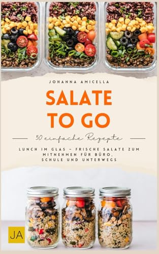 Salate to go: Frische und gesunde Salate für unterwegs – Schnelle Meal-Prep-Rezepte im Glas und in der Box für Büro, Schule und einen genussvollen Alltag ohne Stress
